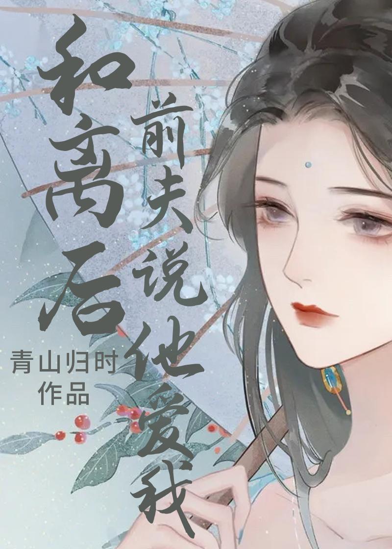 和离后前夫说他爱我青山归时24