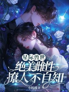 娇软雌性落入星际兽世作者小吗喽