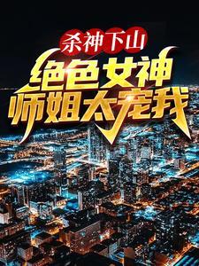 杀神下山绝色女神师姐太宠我免费阅读