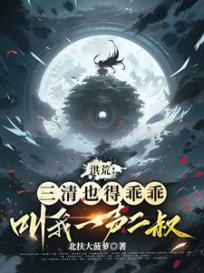 洪荒三清也得乖乖叫我一声二叔最新章节更新时间
