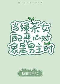 当绿茶女配恶心对象是男主时晋江