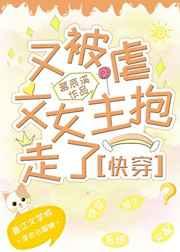 又被虐文女主抱走了快穿百度
