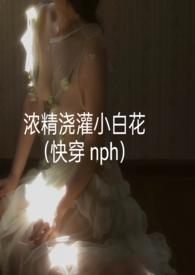 浓精浇灌小白花(快穿 nph)(轻梦)