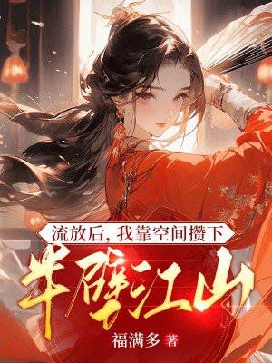 流放后我靠空间攒下半壁江山福多多