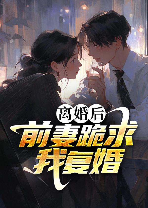 前妻跪求我复婚小生吃豆腐