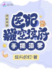 医妃搬空侯府手撕渣爹 作者旺夫的灯