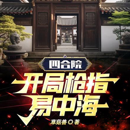 四合院开局枪指易中海草菇兽全文免费阅读