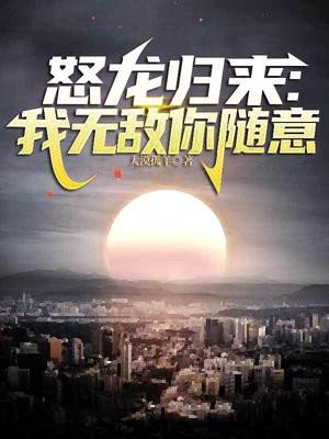 怒龙归来我无敌你随意最新章节阅读