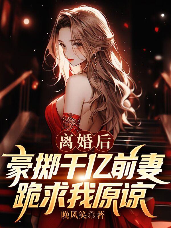 豪掷千亿前妻跪求我原谅著