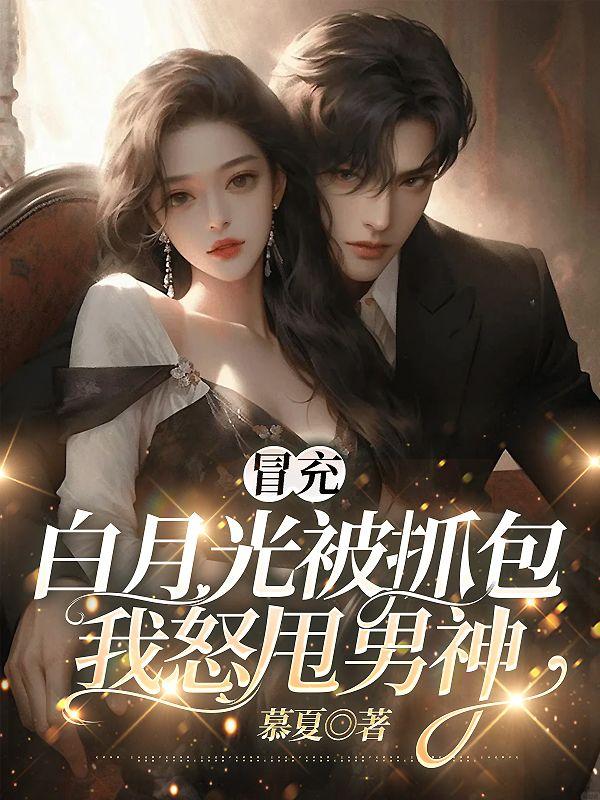 冒充白月光被抓包我怒甩男神免费