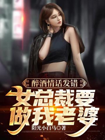 醉酒情话发错,女总裁要做我老婆