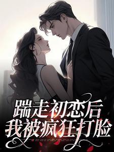 踹走初恋后,我被疯狂打脸