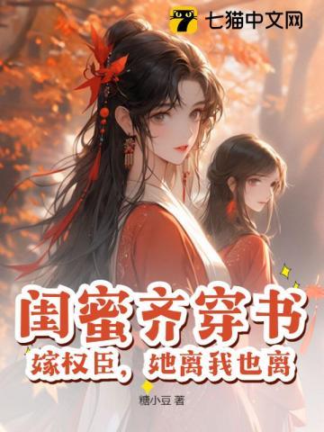 闺蜜齐穿书,嫁权臣,她离我也离