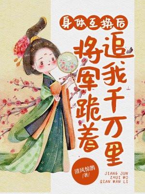 身体互换后,将军跪着追我千万里