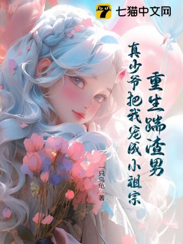 重生踹渣男,真少爷把我宠成小祖宗