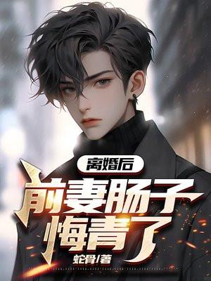 离婚后,前妻肠子悔青了